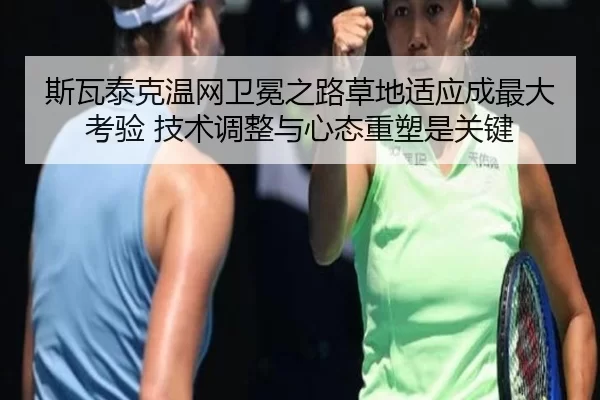 斯瓦泰克温网卫冕之路草地适应成最大考验 技术调整与心态重塑是关键